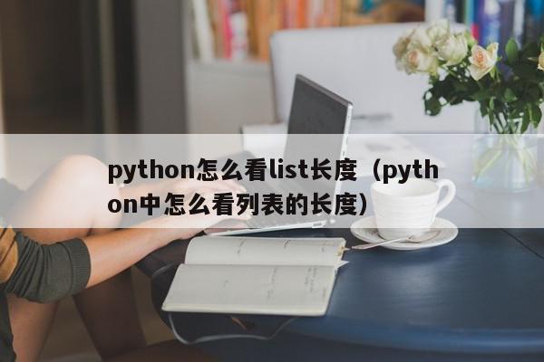 python怎么看list长度（python中怎么看列表的长度）,python怎么看list长度,信息,文章,app,第1张