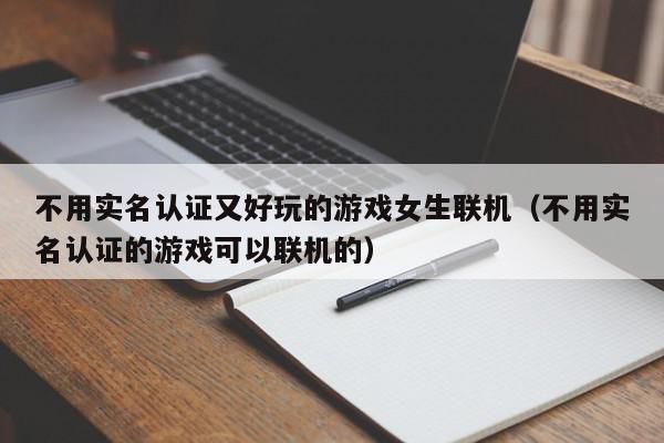 不用实名认证又好玩的游戏女生联机（不用实名认证的游戏可以联机的）