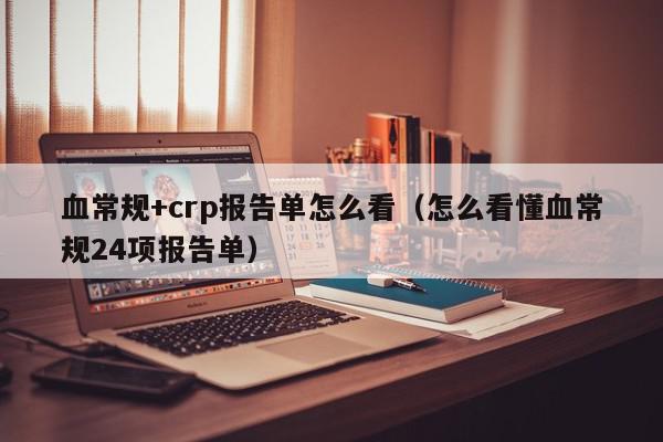 血常规+crp报告单怎么看(怎么看懂血常规24项报告单),血常规+crp报告单怎么看,信息,第1张 血常规+crp报告单怎么看(怎么看懂血常规24项报告单),血常规+crp报告单怎么看,信息,第1张