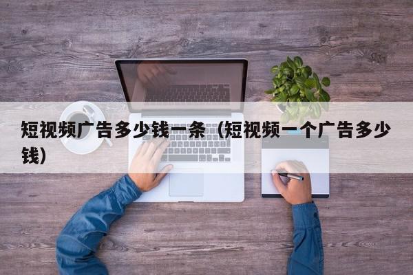 短视频广告多少钱一条（短视频一个广告多少钱）,短视频广告多少钱一条,信息,视频,百度,第1张