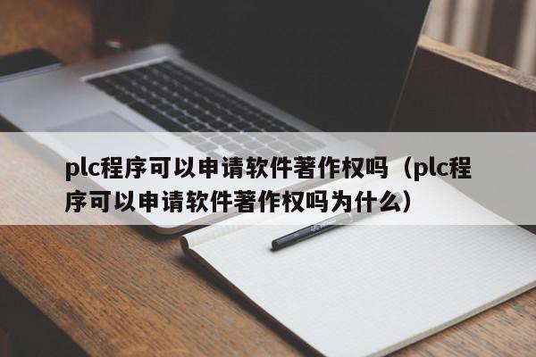 plc程序可以申请软件著作权吗（plc程序可以申请软件著作权吗为什么）