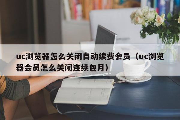 uc浏览器怎么关闭自动续费会员(uc浏览器会员怎么关闭连续包月),uc浏览器怎么关闭自动续费会员,信息,苹果,浏览器,第1张 uc浏览器怎么关闭自动续费会员(uc浏览器会员怎么关闭连续包月),uc浏览器怎么关闭自动续费会员,信息,苹果,浏览器,第1张