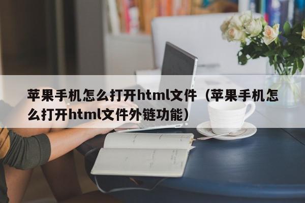 苹果手机怎么打开html文件（苹果手机怎么打开html文件外链功能）,苹果手机怎么打开html文件,信息,文章,百度,第1张
