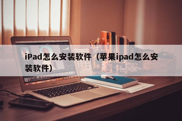iPad怎么安装软件(苹果ipad怎么安装软件),iPad怎么安装软件,信息,账号,APP,第1张 iPad怎么安装软件(苹果ipad怎么安装软件),iPad怎么安装软件,信息,账号,APP,第1张