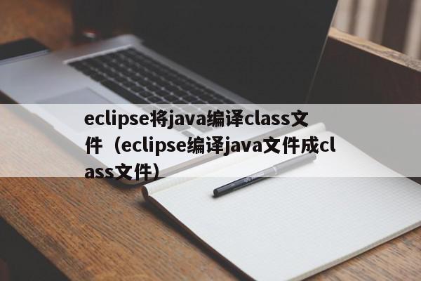 eclipse将java编译class文件(eclipse编译java文件成class文件),eclipse将java编译class文件,信息,文章,源码,第1张 eclipse将java编译class文件(eclipse编译java文件成class文件),eclipse将java编译class文件,信息,文章,源码,第1张