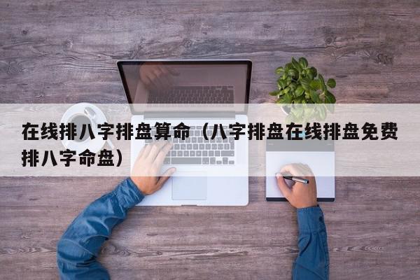 在线排八字排盘算命（八字排盘在线排盘免费排八字命盘）,在线排八字排盘算命,信息,文章,微信,第1张
