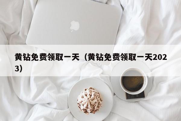 黄钻免费领取一天（黄钻免费领取一天2023）,黄钻免费领取一天,信息,百度,QQ,第1张