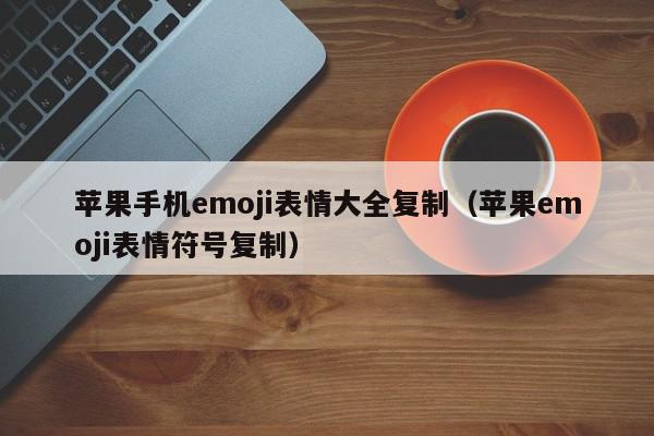 苹果手机emoji表情大全复制（苹果emoji表情符号复制）