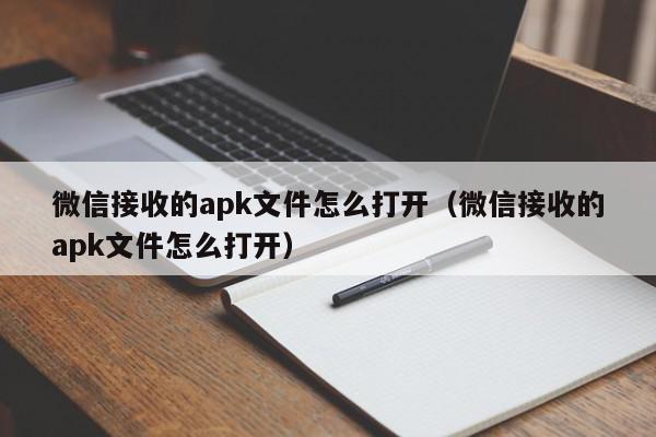 微信接收的apk文件怎么打开（微信接收的apk文件怎么打开）