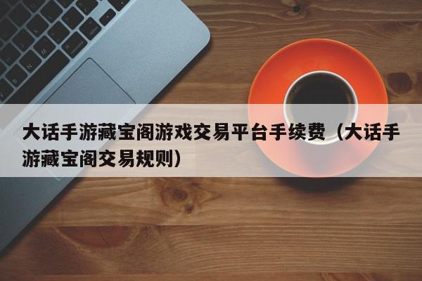 大话手游藏宝阁游戏交易平台手续费（大话手游藏宝阁交易规则）,大话手游藏宝阁游戏交易平台手续费,信息,账号,百度,第1张