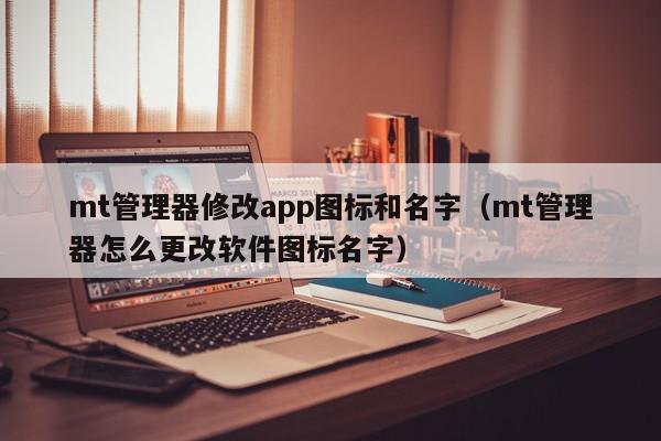 mt管理器修改app图标和名字（mt管理器怎么更改软件图标名字）,mt管理器修改app图标和名字,信息,文章,APP,第1张