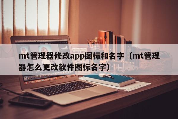 mt管理器修改app图标和名字（mt管理器怎么更改软件图标名字）