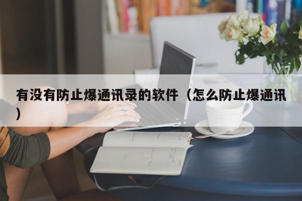 有没有防止爆通讯录的软件（怎么防止爆通讯）,有没有防止爆通讯录的软件,信息,百度,APP,第1张