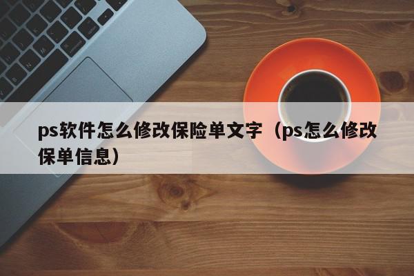 ps软件怎么修改保险单文字（ps怎么修改保单信息）,ps软件怎么修改保险单文字,信息,文章,第1张