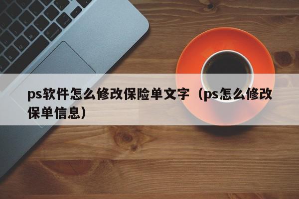 ps软件怎么修改保险单文字（ps怎么修改保单信息）