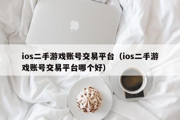 ios二手游戏账号交易平台（ios二手游戏账号交易平台哪个好）,ios二手游戏账号交易平台,信息,文章,账号,第1张