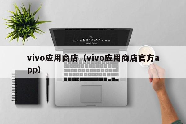 vivo应用商店（vivo应用商店官方app）