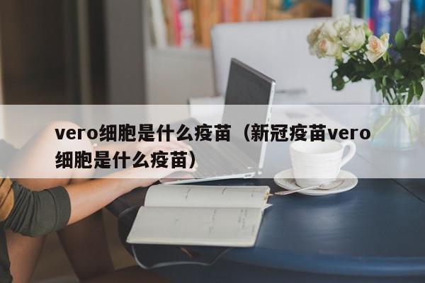 vero细胞是什么疫苗（新冠疫苗vero细胞是什么疫苗）,vero细胞是什么疫苗,信息,文章,微信,第1张