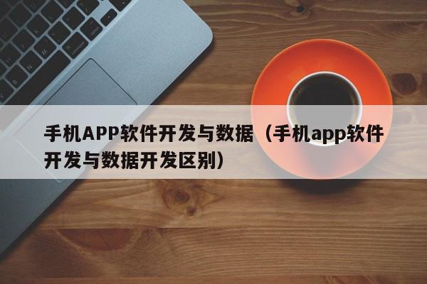 手机APP软件开发与数据（手机app软件开发与数据开发区别）