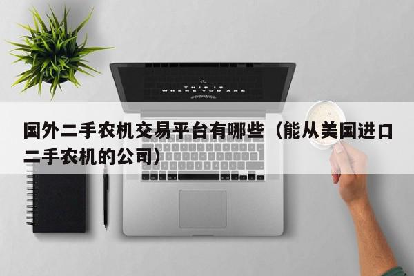 国外二手农机交易平台有哪些（能从美国进口二手农机的公司）,国外二手农机交易平台有哪些,信息,文章,账号,第1张