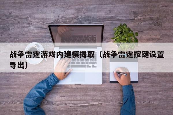 战争雷霆游戏内建模提取（战争雷霆按键设置导出）,战争雷霆游戏内建模提取,信息,文章,第1张