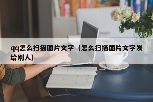 qq怎么扫描图片文字（怎么扫描图片文字发给别人）,qq怎么扫描图片文字,信息,百度,安卓,第1张