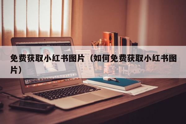 免费获取小红书图片（如何免费获取小红书图片）,免费获取小红书图片,信息,商城,社区,第1张