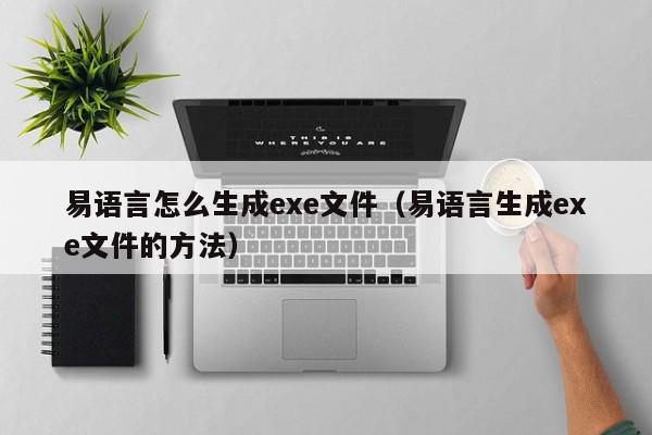 易语言怎么生成exe文件（易语言生成exe文件的方法）,易语言怎么生成exe文件,信息,文章,源码,第1张