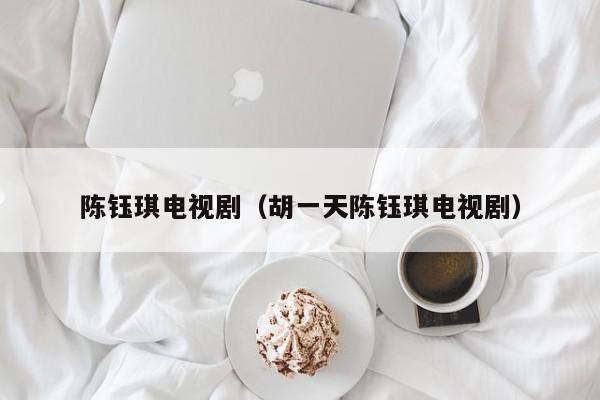 陈钰琪电视剧（胡一天陈钰琪电视剧）,陈钰琪电视剧,信息,科技,时尚,第1张