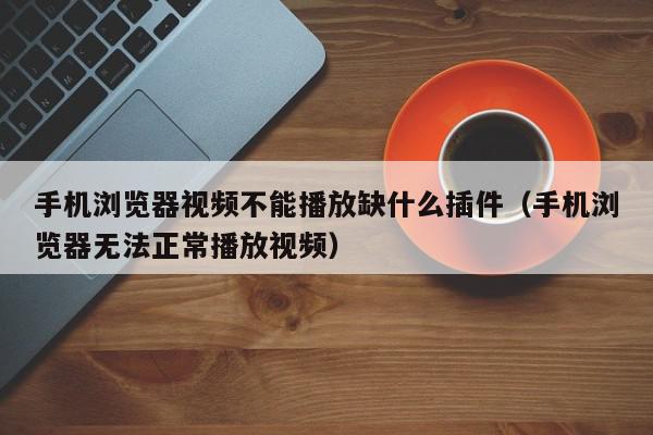 手机浏览器视频不能播放缺什么插件（手机浏览器无法正常播放视频）,手机浏览器视频不能播放缺什么插件,信息,视频,安卓,第1张
