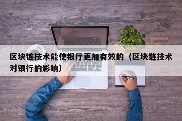区块链技术能使银行更加有效的（区块链技术对银行的影响）,区块链技术能使银行更加有效的,信息,文章,科技,第1张