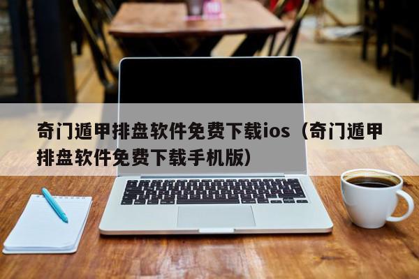 奇门遁甲排盘软件免费下载ios（奇门遁甲排盘软件免费下载手机版）