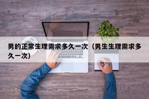 男的正常生理需求多久一次（男生生理需求多久一次）,男的正常生理需求多久一次,信息,文章,百度,第1张
