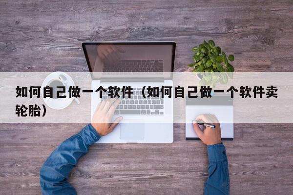如何自己做一个软件（如何自己做一个软件卖轮胎）,如何自己做一个软件,信息,视频,APP,第1张