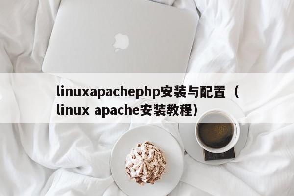 linuxapachephp安装与配置（linux apache安装教程）