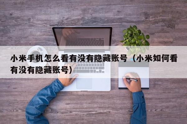 小米手机怎么看有没有隐藏账号（小米如何看有没有隐藏账号）,小米手机怎么看有没有隐藏账号,信息,账号,第1张