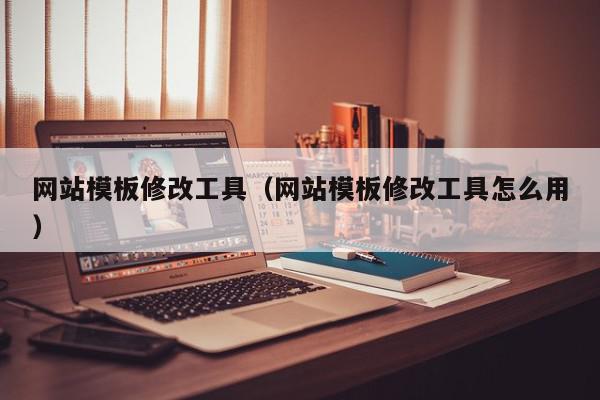 网站模板修改工具（网站模板修改工具怎么用）