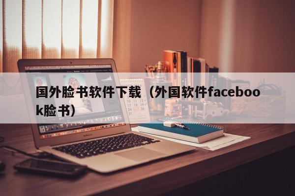 国外脸书软件下载（外国软件facebook脸书）