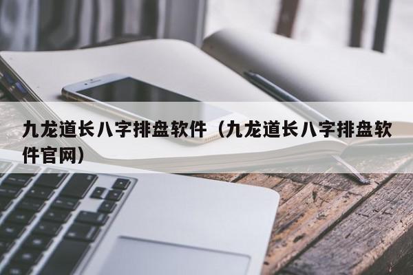 九龙道长八字排盘软件（九龙道长八字排盘软件官网）,九龙道长八字排盘软件,信息,APP,安卓,第1张