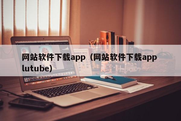 网站软件下载app（网站软件下载app lutube）,网站软件下载app,信息,文章,百度,第1张