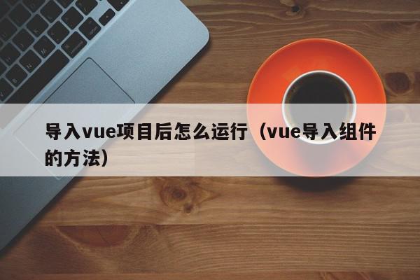 导入vue项目后怎么运行（vue导入组件的方法）