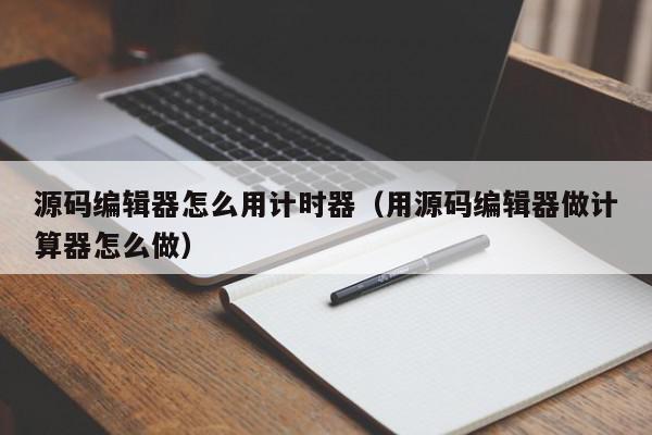 源码编辑器怎么用计时器（用源码编辑器做计算器怎么做）,源码编辑器怎么用计时器,信息,文章,源码,第1张