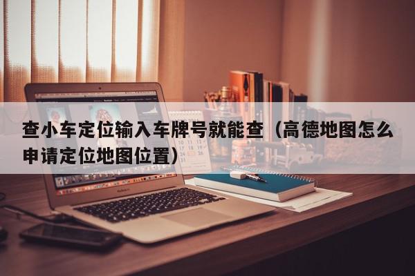 查小车定位输入车牌号就能查（高德地图怎么申请定位地图位置）,查小车定位输入车牌号就能查,信息,账号,微信,第1张