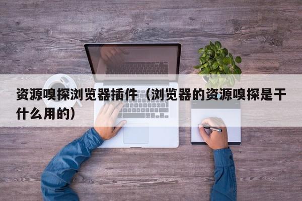 资源嗅探浏览器插件（浏览器的资源嗅探是干什么用的）,资源嗅探浏览器插件,信息,文章,浏览器,第1张