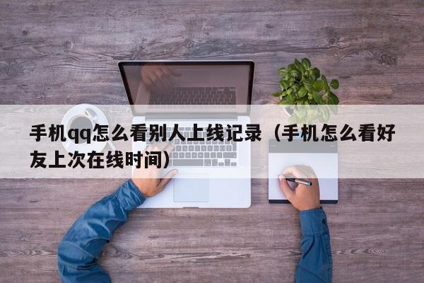 手机qq怎么看别人上线记录（手机怎么看好友上次在线时间）,手机qq怎么看别人上线记录,信息,QQ,第1张