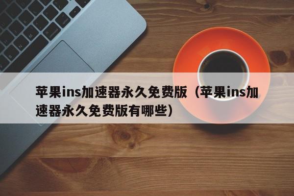 苹果ins加速器永久免费版（苹果ins加速器永久免费版有哪些）,苹果ins加速器永久免费版,信息,文章,账号,第1张