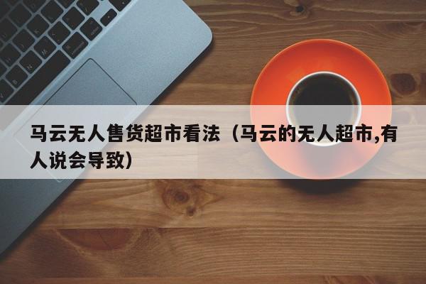 马云无人售货超市看法（马云的无人超市,有人说会导致）,马云无人售货超市看法,信息,文章,支付宝,第1张