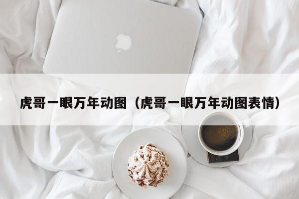 虎哥一眼万年动图（虎哥一眼万年动图表情）,虎哥一眼万年动图,信息,视频,十足,第1张