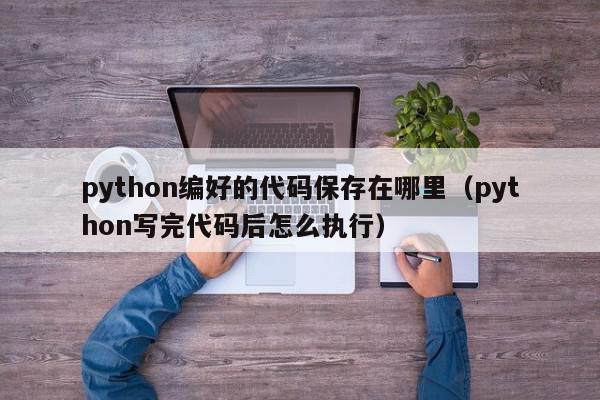 python编好的代码保存在哪里（python写完代码后怎么执行）,python编好的代码保存在哪里,信息,文章,python,第1张