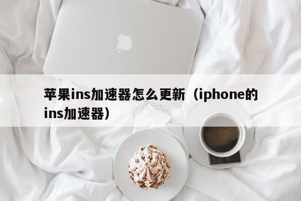 苹果ins加速器怎么更新（iphone的ins加速器）,苹果ins加速器怎么更新,信息,文章,账号,第1张